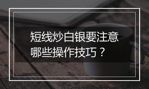 短线炒白银要注意哪些操作技巧？