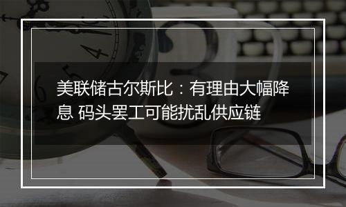 美联储古尔斯比：有理由大幅降息 码头罢工可能扰乱供应链