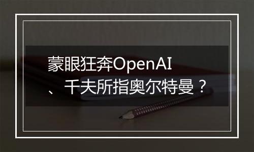 蒙眼狂奔OpenAI、千夫所指奥尔特曼？