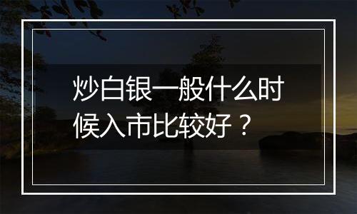 炒白银一般什么时候入市比较好？