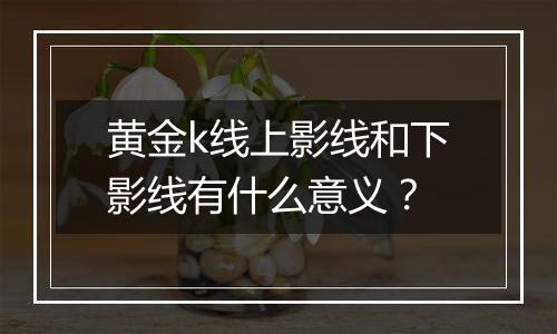 黄金k线上影线和下影线有什么意义？