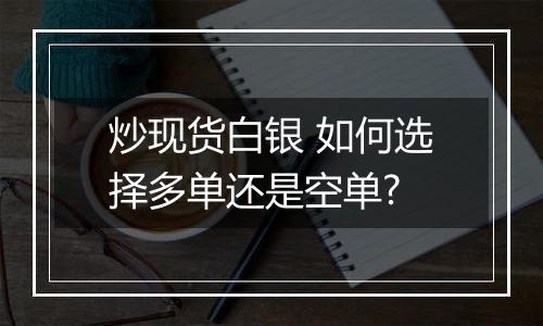 炒现货白银 如何选择多单还是空单?