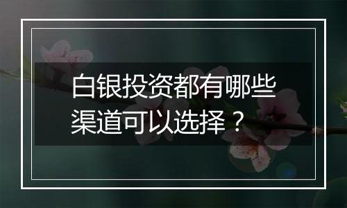 白银投资都有哪些渠道可以选择？