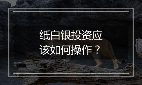 纸白银投资应该如何操作？