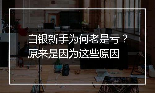 白银新手为何老是亏？原来是因为这些原因