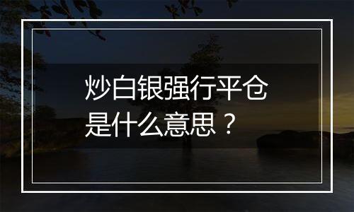 炒白银强行平仓是什么意思？