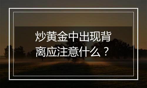 炒黄金中出现背离应注意什么？