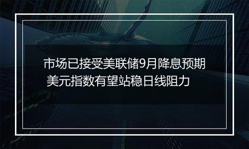 市场已接受美联储9月降息预期 美元指数有望站稳日线阻力