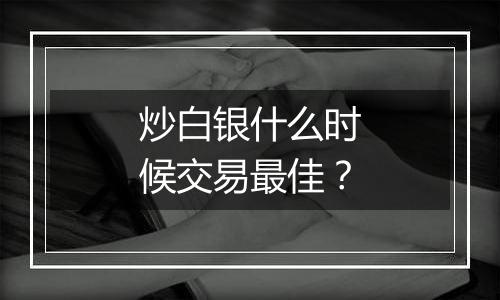 炒白银什么时候交易最佳？