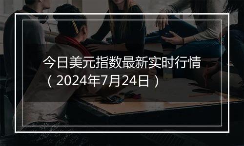 今日美元指数最新实时行情（2024年7月24日）