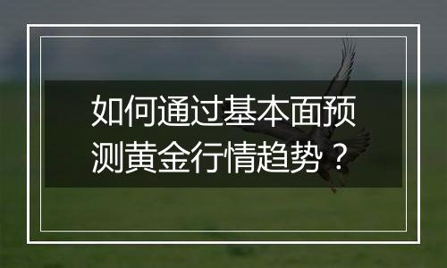 如何通过基本面预测黄金行情趋势？