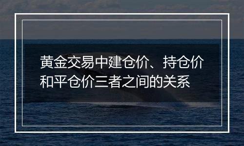 黄金交易中建仓价、持仓价和平仓价三者之间的关系