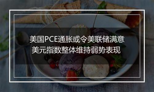 美国PCE通胀或令美联储满意 美元指数整体维持弱势表现