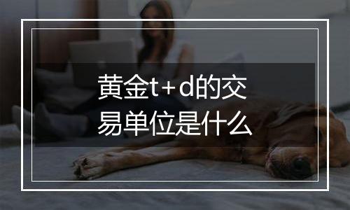 黄金t+d的交易单位是什么