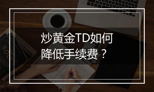 炒黄金TD如何降低手续费？