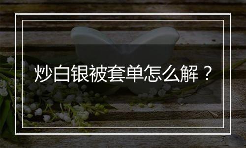 炒白银被套单怎么解？