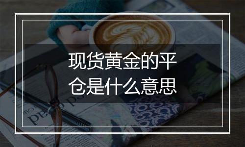 现货黄金的平仓是什么意思