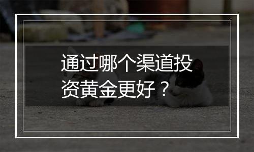 通过哪个渠道投资黄金更好？