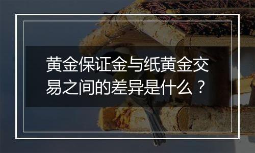 黄金保证金与纸黄金交易之间的差异是什么？