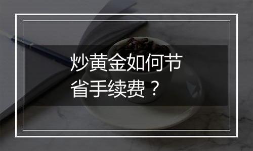 炒黄金如何节省手续费？