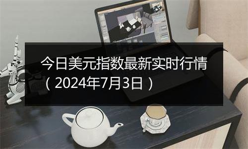 今日美元指数最新实时行情（2024年7月3日）