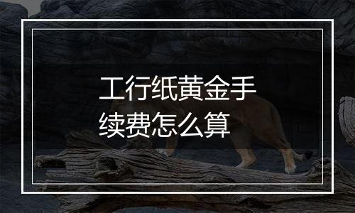 工行纸黄金手续费怎么算