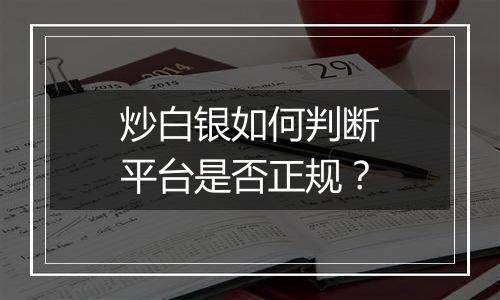 炒白银如何判断平台是否正规？