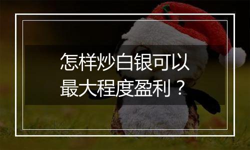 怎样炒白银可以最大程度盈利？