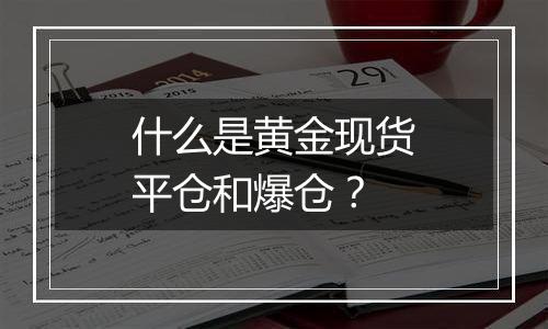 什么是黄金现货平仓和爆仓？