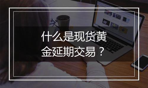 什么是现货黄金延期交易？