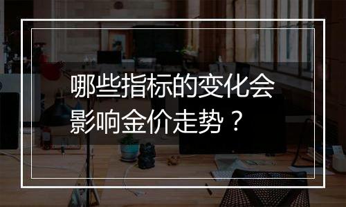 哪些指标的变化会影响金价走势？