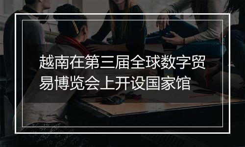 越南在第三届全球数字贸易博览会上开设国家馆