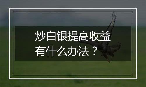 炒白银提高收益有什么办法？