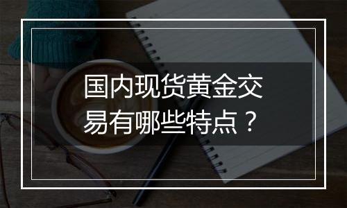 国内现货黄金交易有哪些特点？