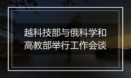 越科技部与俄科学和高教部举行工作会谈