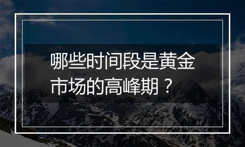 哪些时间段是黄金市场的高峰期？