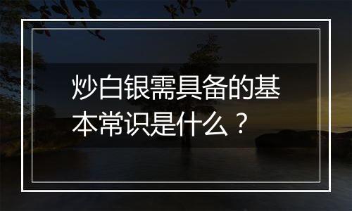 炒白银需具备的基本常识是什么？