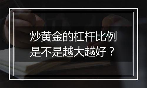 炒黄金的杠杆比例是不是越大越好？