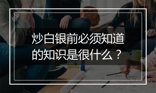 炒白银前必须知道的知识是很什么？