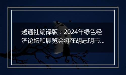 越通社编译版：2024年绿色经济论坛和展览会将在胡志明市举行