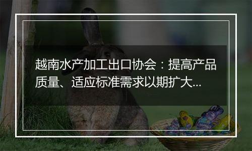 越南水产加工出口协会：提高产品质量、适应标准需求以期扩大对华水产品出口规模