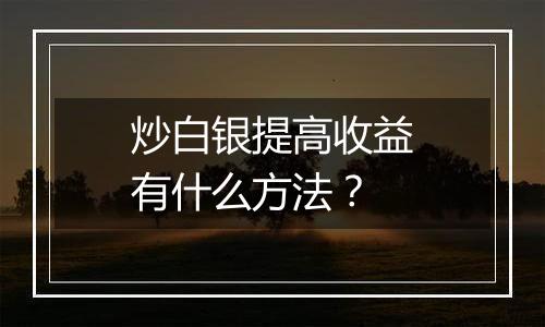 炒白银提高收益有什么方法？