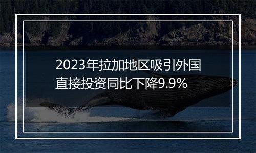 2023年拉加地区吸引外国直接投资同比下降9.9%