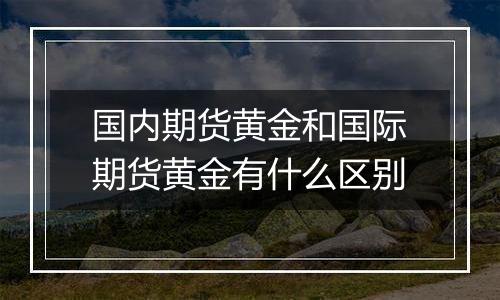 国内期货黄金和国际期货黄金有什么区别