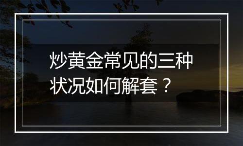 炒黄金常见的三种状况如何解套？