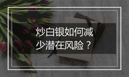 炒白银如何减少潜在风险？