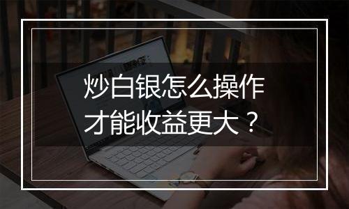 炒白银怎么操作才能收益更大？