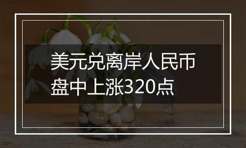 美元兑离岸人民币盘中上涨320点