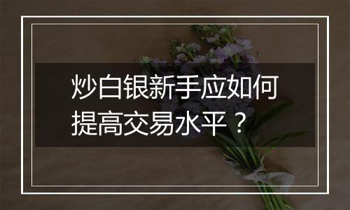 炒白银新手应如何提高交易水平？