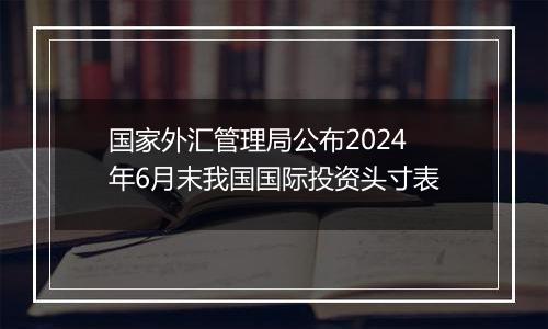 国家外汇管理局公布2024年6月末我国国际投资头寸表